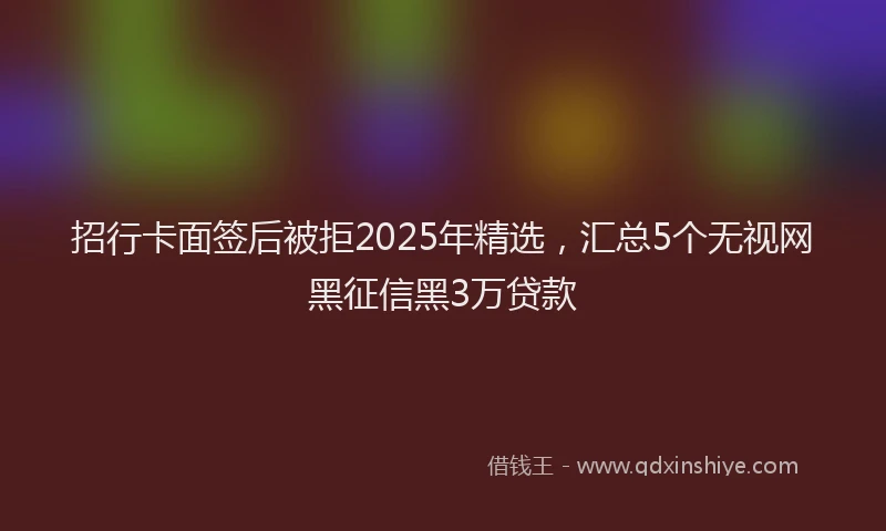 招行卡面签后被拒2025年精选，汇总5个无视网黑征信黑3万贷款