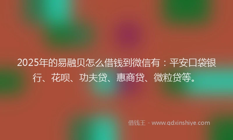 2025年的易融贝怎么借钱到微信有：平安口袋银行、花呗、功夫贷、惠商贷、微粒贷等。