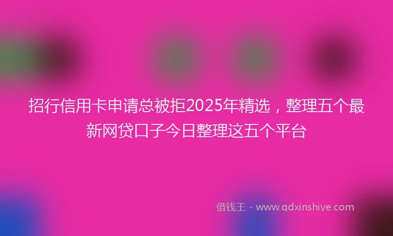 招行信用卡申请总被拒2025年精选，整理五个最新网贷口子今日整理这五个平台