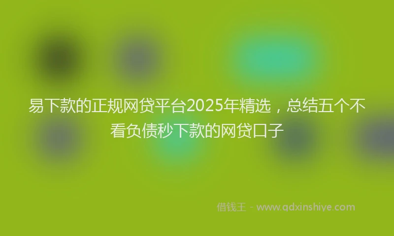 易下款的正规网贷平台2025年精选，总结五个不看负债秒下款的网贷口子