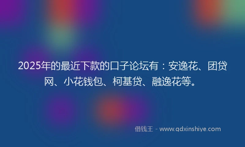 2025年的最近下款的口子论坛有：安逸花、团贷网、小花钱包、柯基贷、融逸花等。