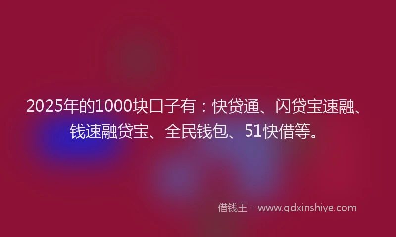 2025年的1000块口子有：快贷通、闪贷宝速融、钱速融贷宝、全民钱包、51快借等。