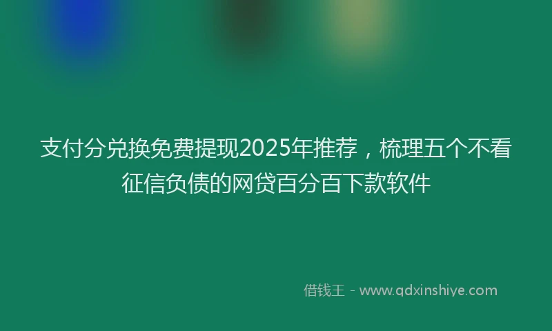 支付分兑换免费提现2025年推荐，梳理五个不看征信负债的网贷百分百下款软件
