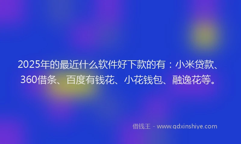 2025年的最近什么软件好下款的有：小米贷款、360借条、百度有钱花、小花钱包、融逸花等。