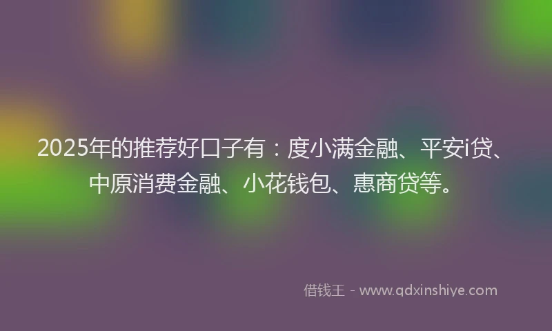 2025年的推荐好口子有：度小满金融、平安i贷、中原消费金融、小花钱包、惠商贷等。