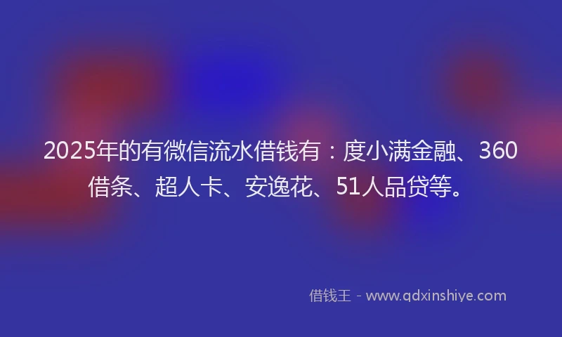2025年的有微信流水借钱有：度小满金融、360借条、超人卡、安逸花、51人品贷等。
