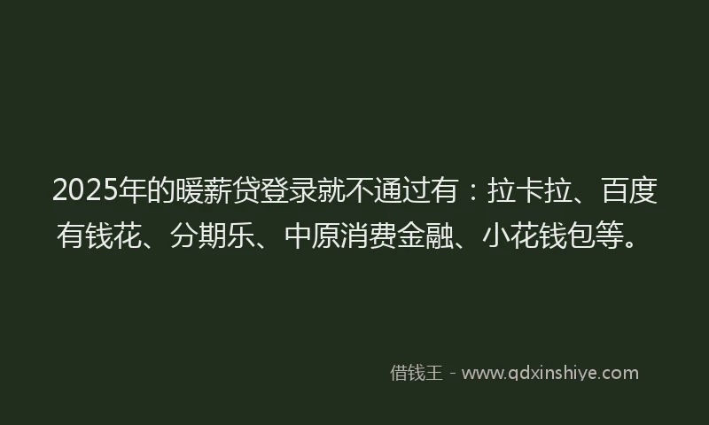 2025年的暖薪贷登录就不通过有：拉卡拉、百度有钱花、分期乐、中原消费金融、小花钱包等。