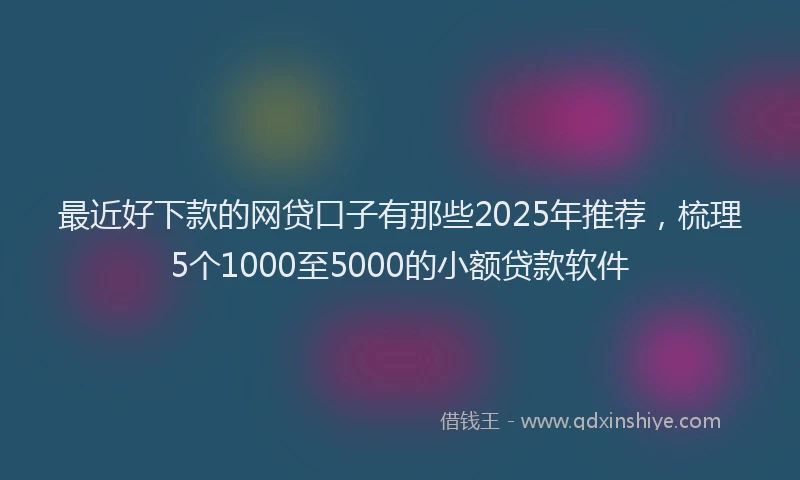 最近好下款的网贷口子有那些2025年推荐，梳理5个1000至5000的小额贷款软件