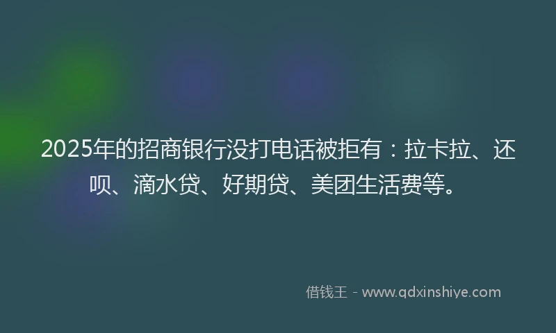2025年的招商银行没打电话被拒有：拉卡拉、还呗、滴水贷、好期贷、美团生活费等。