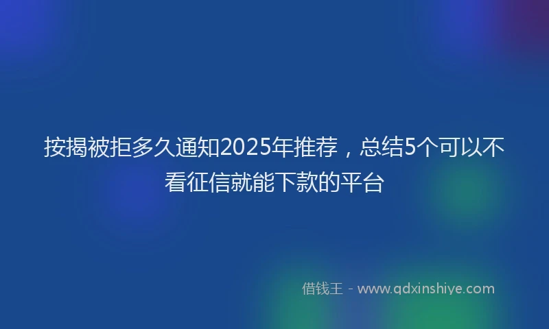 按揭被拒多久通知2025年推荐，总结5个可以不看征信就能下款的平台