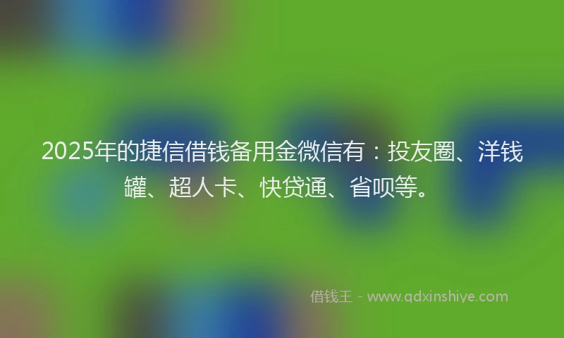 2025年的捷信借钱备用金微信有：投友圈、洋钱罐、超人卡、快贷通、省呗等。