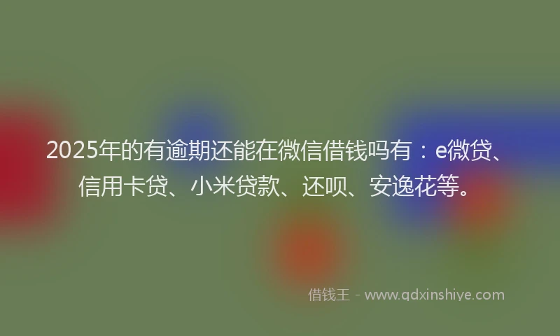 2025年的有逾期还能在微信借钱吗有：e微贷、信用卡贷、小米贷款、还呗、安逸花等。