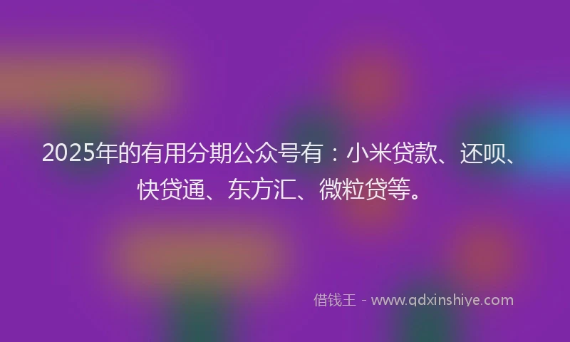 2025年的有用分期公众号有：小米贷款、还呗、快贷通、东方汇、微粒贷等。