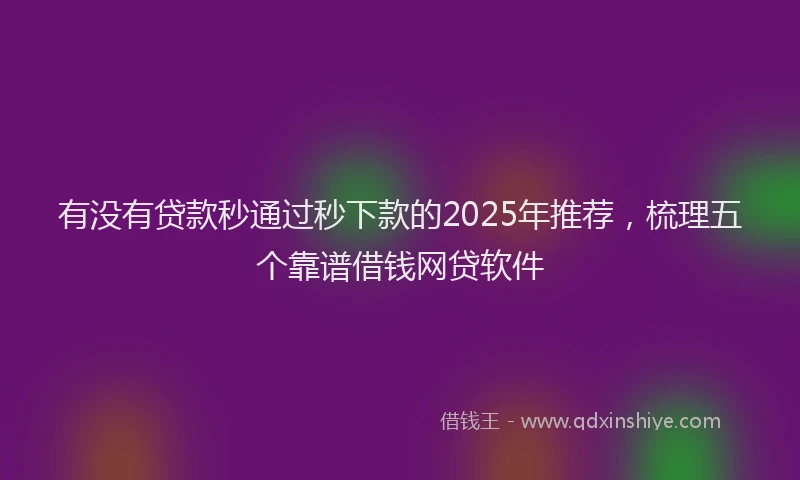 有没有贷款秒通过秒下款的2025年推荐，梳理五个靠谱借钱网贷软件