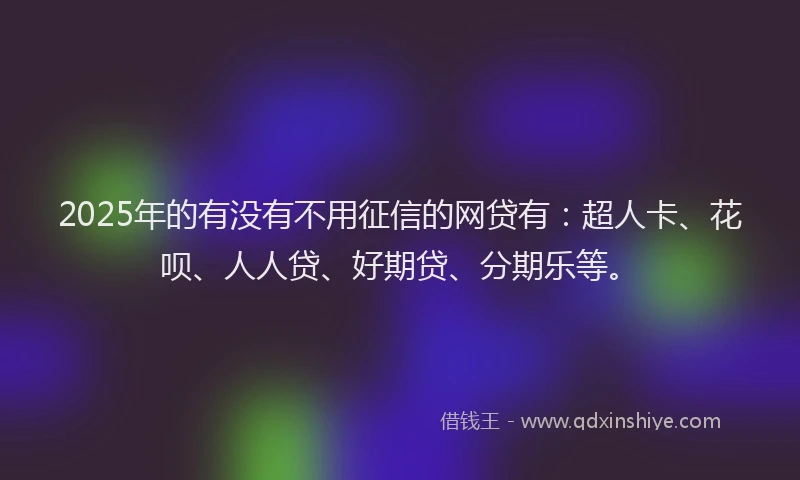 2025年的有没有不用征信的网贷有：超人卡、花呗、人人贷、好期贷、分期乐等。