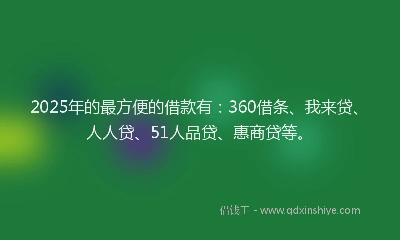 2025年的最方便的借款有：360借条、我来贷、人人贷、51人品贷、惠商贷等。