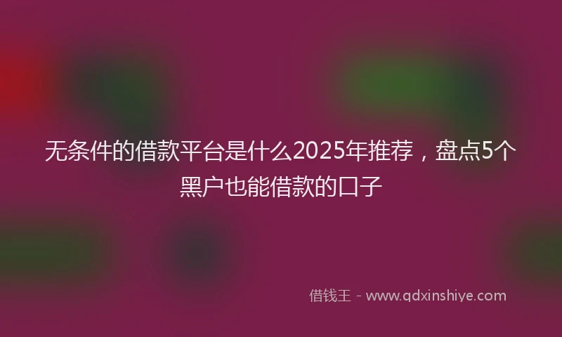 无条件的借款平台是什么2025年推荐，盘点5个黑户也能借款的口子
