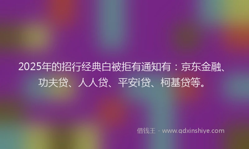 2025年的招行经典白被拒有通知有：京东金融、功夫贷、人人贷、平安i贷、柯基贷等。