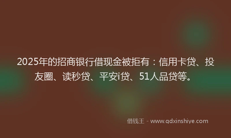2025年的招商银行借现金被拒有：信用卡贷、投友圈、读秒贷、平安i贷、51人品贷等。