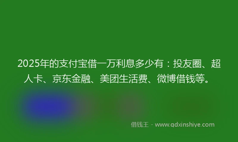 2025年的支付宝借一万利息多少有：投友圈、超人卡、京东金融、美团生活费、微博借钱等。
