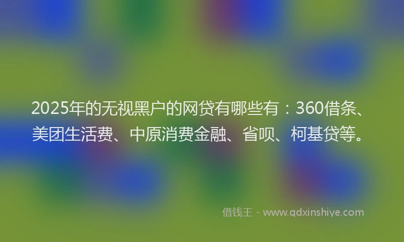 2025年的无视黑户的网贷有哪些有：360借条、美团生活费、中原消费金融、省呗、柯基贷等。