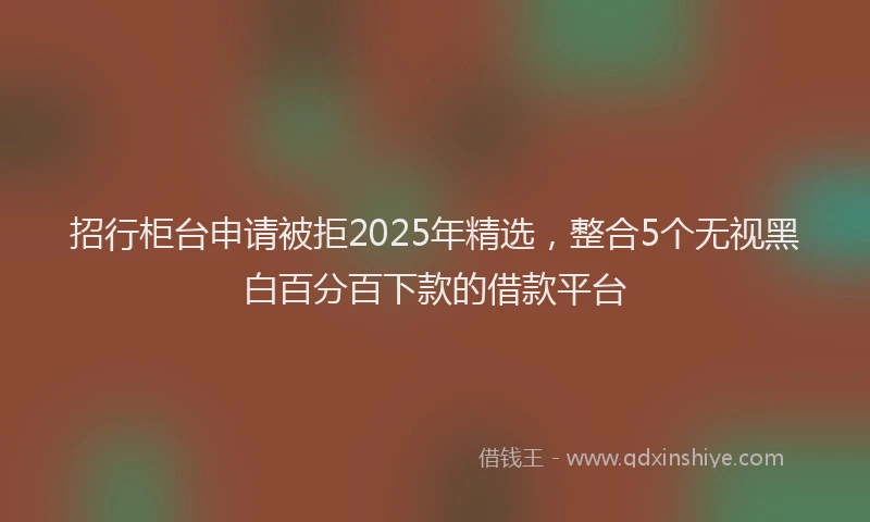 招行柜台申请被拒2025年精选，整合5个无视黑白百分百下款的借款平台
