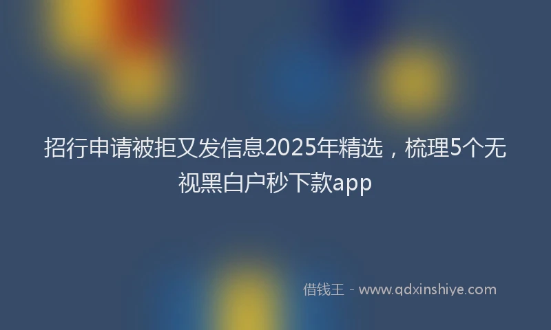 招行申请被拒又发信息2025年精选，梳理5个无视黑白户秒下款app