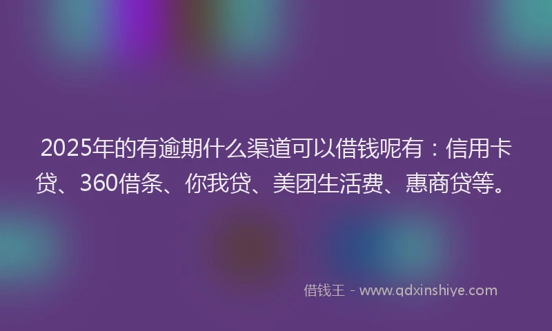 2025年的有逾期什么渠道可以借钱呢有：信用卡贷、360借条、你我贷、美团生活费、惠商贷等。