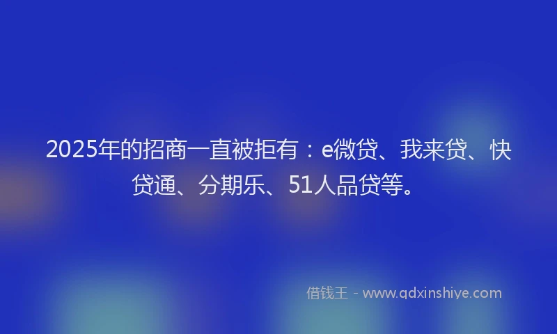 2025年的招商一直被拒有：e微贷、我来贷、快贷通、分期乐、51人品贷等。