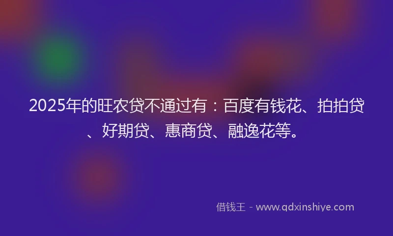 2025年的旺农贷不通过有：百度有钱花、拍拍贷、好期贷、惠商贷、融逸花等。