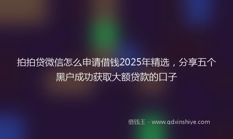 拍拍贷微信怎么申请借钱2025年精选，分享五个黑户成功获取大额贷款的口子