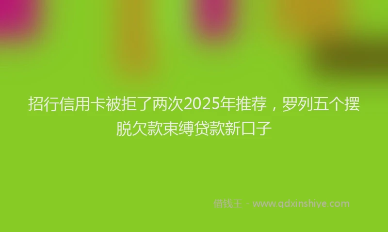 招行信用卡被拒了两次2025年推荐，罗列五个摆脱欠款束缚贷款新口子