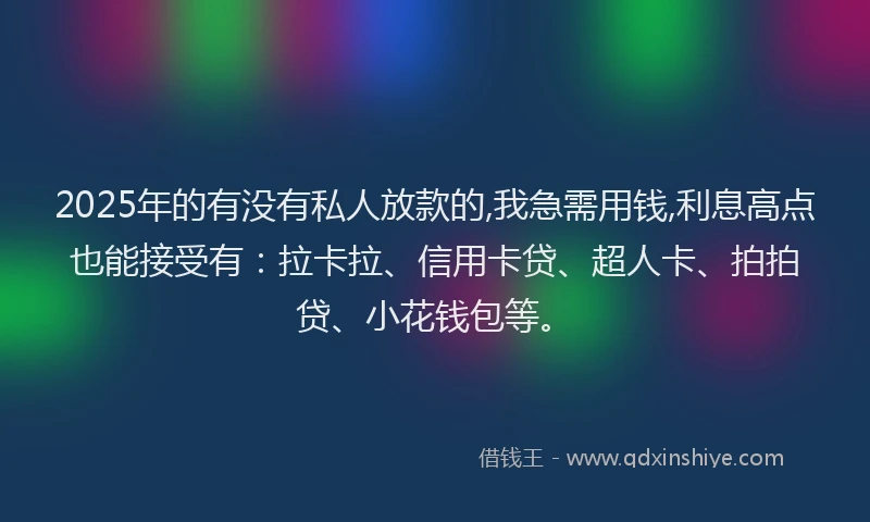 2025年的有没有私人放款的,我急需用钱,利息高点也能接受有：拉卡拉、信用卡贷、超人卡、拍拍贷、小花钱包等。