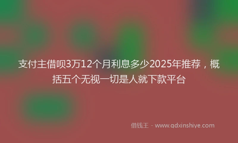 支付主借呗3万12个月利息多少2025年推荐，概括五个无视一切是人就下款平台