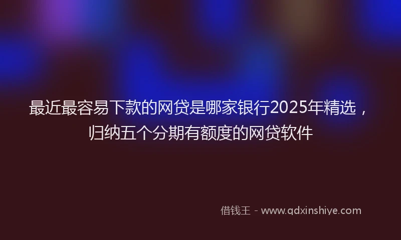 最近最容易下款的网贷是哪家银行2025年精选，归纳五个分期有额度的网贷软件