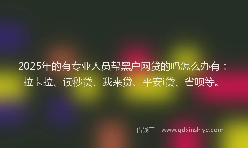 2025年的有专业人员帮黑户网贷的吗怎么办有：拉卡拉、读秒贷、我来贷、平安i贷、省呗等。