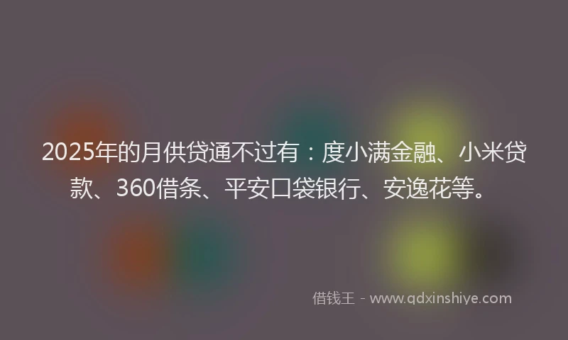 2025年的月供贷通不过有：度小满金融、小米贷款、360借条、平安口袋银行、安逸花等。
