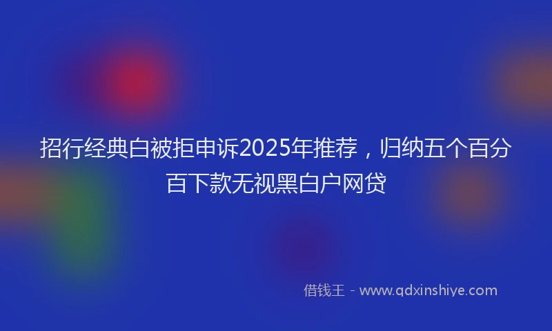 招行经典白被拒申诉2025年推荐，归纳五个百分百下款无视黑白户网贷