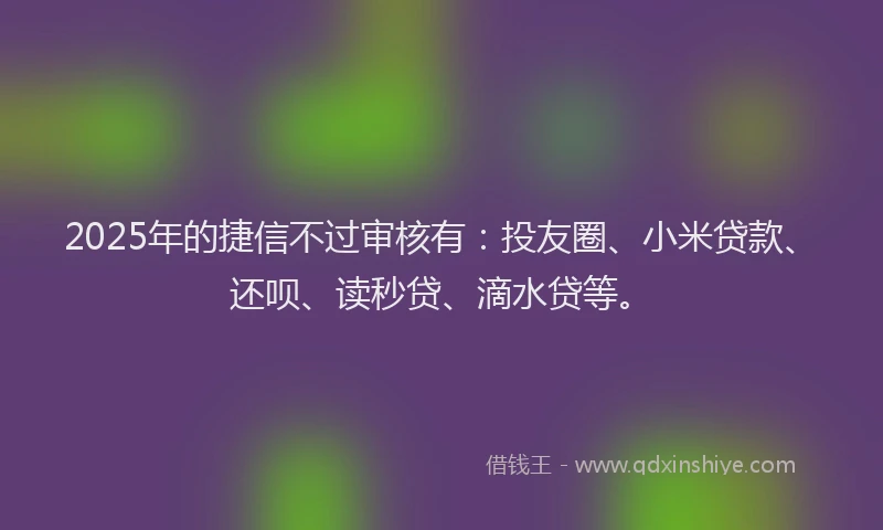 2025年的捷信不过审核有：投友圈、小米贷款、还呗、读秒贷、滴水贷等。