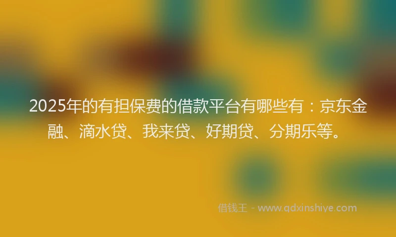 2025年的有担保费的借款平台有哪些有：京东金融、滴水贷、我来贷、好期贷、分期乐等。