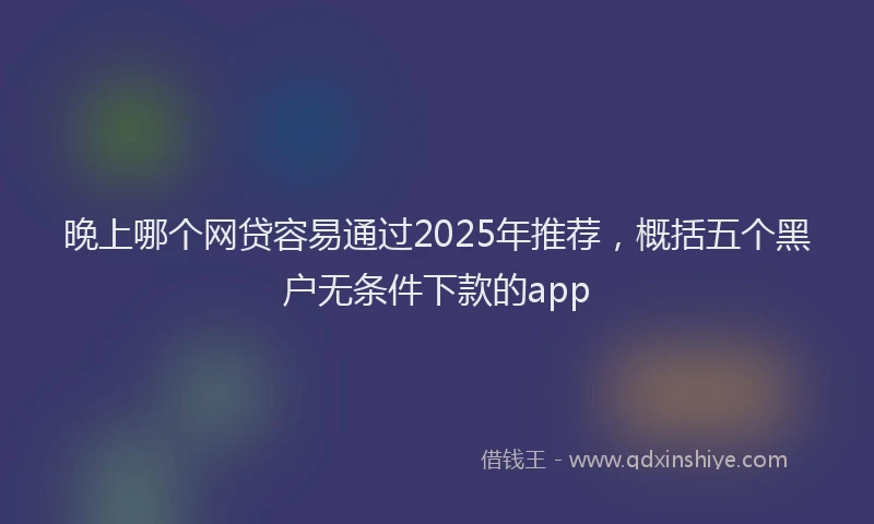 晚上哪个网贷容易通过2025年推荐，概括五个黑户无条件下款的app