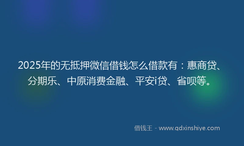 2025年的无抵押微信借钱怎么借款有：惠商贷、分期乐、中原消费金融、平安i贷、省呗等。