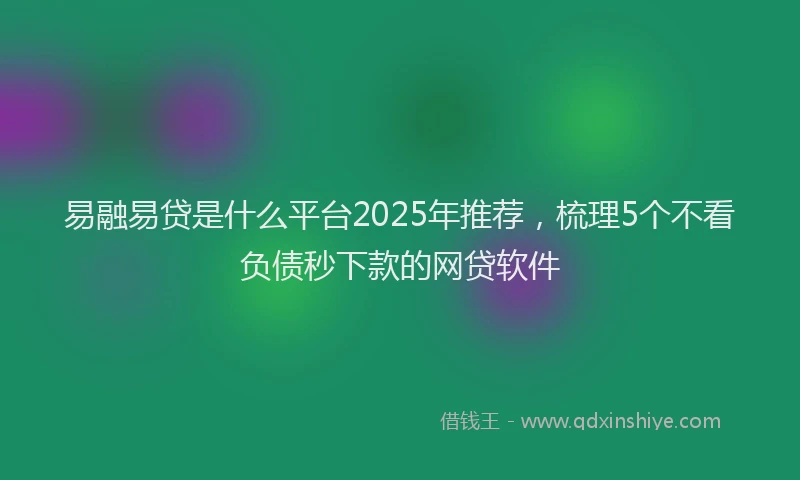 易融易贷是什么平台2025年推荐，梳理5个不看负债秒下款的网贷软件