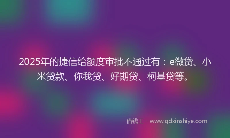 2025年的捷信给额度审批不通过有：e微贷、小米贷款、你我贷、好期贷、柯基贷等。