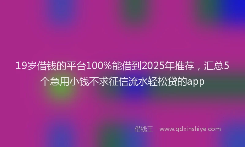 19岁借钱的平台100%能借到2025年推荐，汇总5个急用小钱不求征信流水轻松贷的app