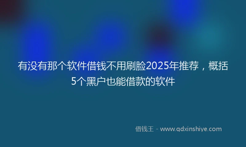 有没有那个软件借钱不用刷脸2025年推荐，概括5个黑户也能借款的软件