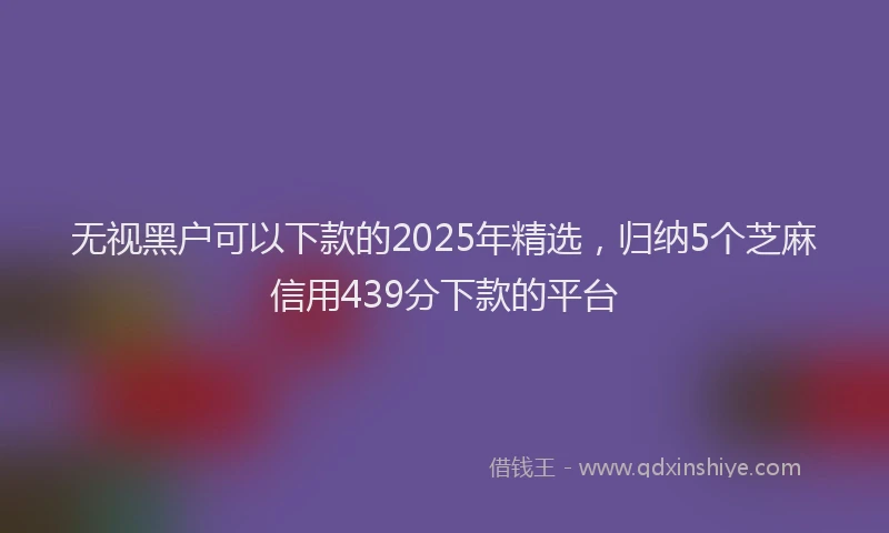无视黑户可以下款的2025年精选，归纳5个芝麻信用439分下款的平台