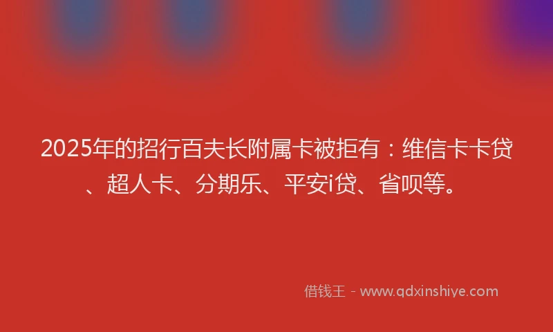 2025年的招行百夫长附属卡被拒有：维信卡卡贷、超人卡、分期乐、平安i贷、省呗等。