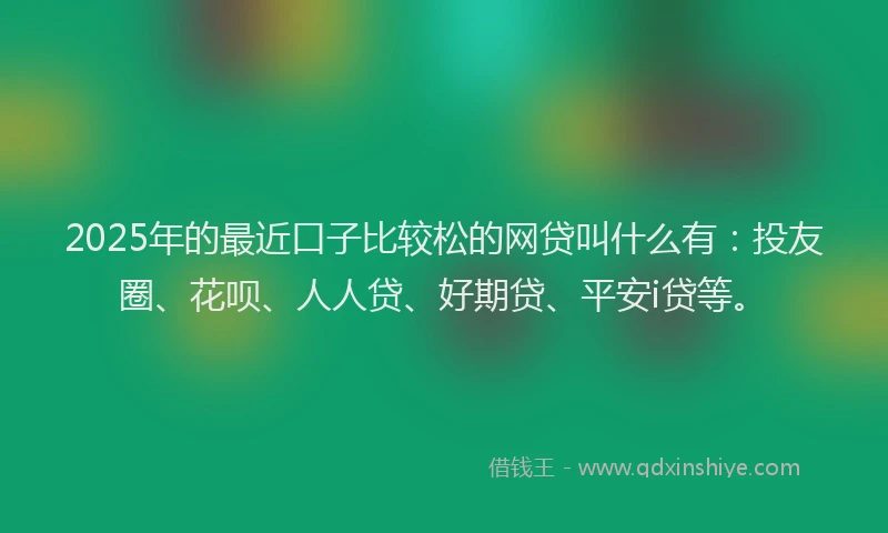 2025年的最近口子比较松的网贷叫什么有：投友圈、花呗、人人贷、好期贷、平安i贷等。
