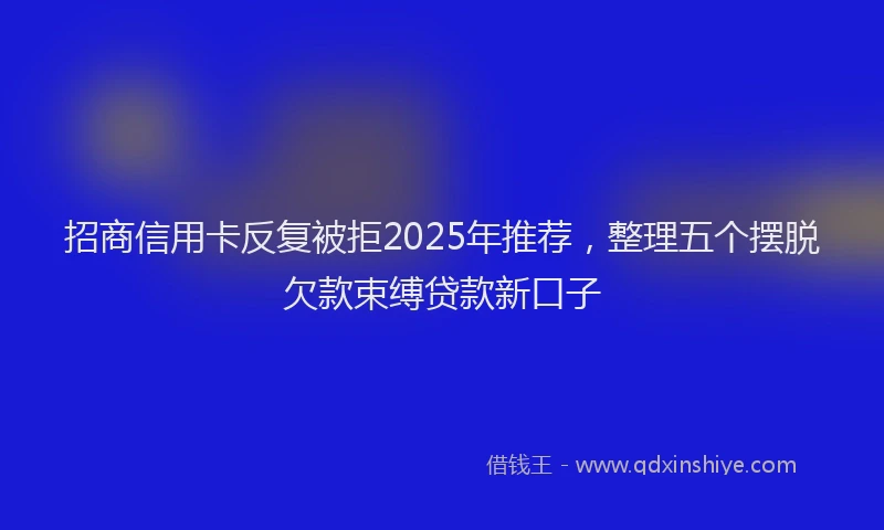 招商信用卡反复被拒2025年推荐，整理五个摆脱欠款束缚贷款新口子